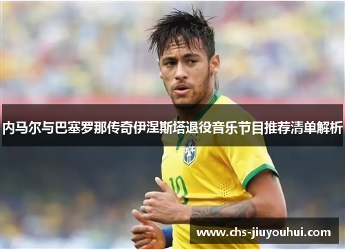 内马尔与巴塞罗那传奇伊涅斯塔退役音乐节目推荐清单解析 内马尔与巴塞罗那传奇伊涅斯塔退役音乐节目推荐清单解析