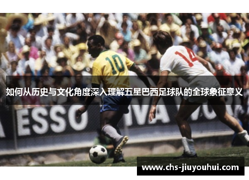 如何从历史与文化角度深入理解五星巴西足球队的全球象征意义