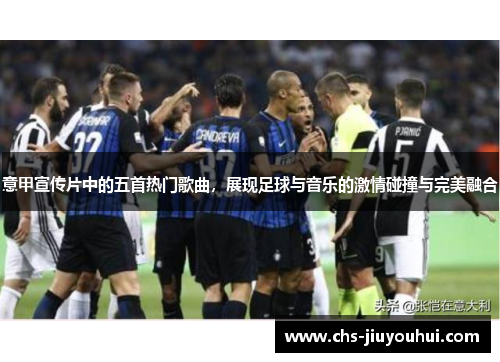 意甲宣传片中的五首热门歌曲，展现足球与音乐的激情碰撞与完美融合