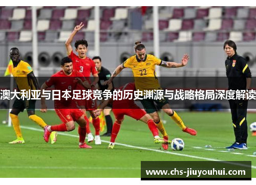 澳大利亚与日本足球竞争的历史渊源与战略格局深度解读 澳大利亚与日本足球竞争的历史渊源与战略格局深度解读
