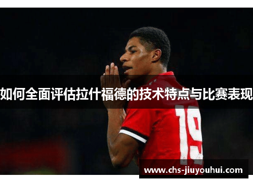 如何全面评估拉什福德的技术特点与比赛表现