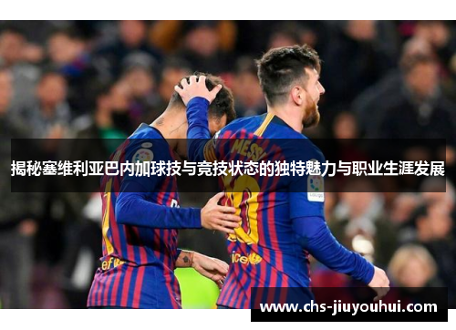 揭秘塞维利亚巴内加球技与竞技状态的独特魅力与职业生涯发展