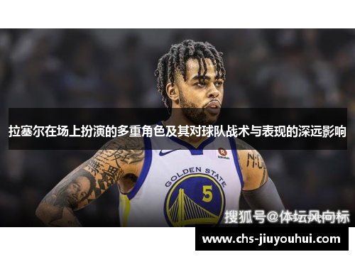 拉塞尔在场上扮演的多重角色及其对球队战术与表现的深远影响 拉塞尔在场上扮演的多重角色及其对球队战术与表现的深远影响