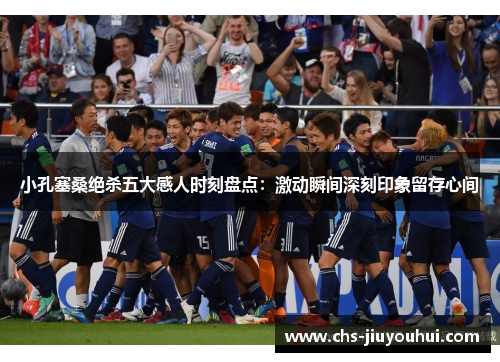 小孔塞桑绝杀五大感人时刻盘点：激动瞬间深刻印象留存心间