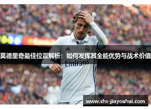 莫德里奇最佳位置解析:如何发挥其全能优势与战术价值 莫德里奇最佳位置解析:如何发挥其全能优势与战术价值
