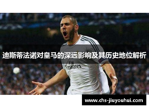 迪斯蒂法诺对皇马的深远影响及其历史地位解析 迪斯蒂法诺对皇马的深远影响及其历史地位解析