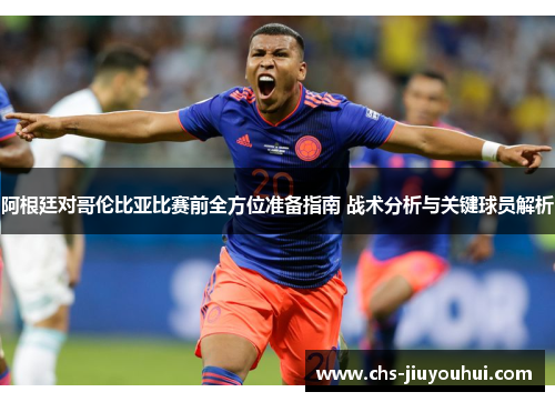 阿根廷对哥伦比亚比赛前全方位准备指南 战术分析与关键球员解析 阿根廷对哥伦比亚比赛前全方位准备指南 战术分析与关键球员解析