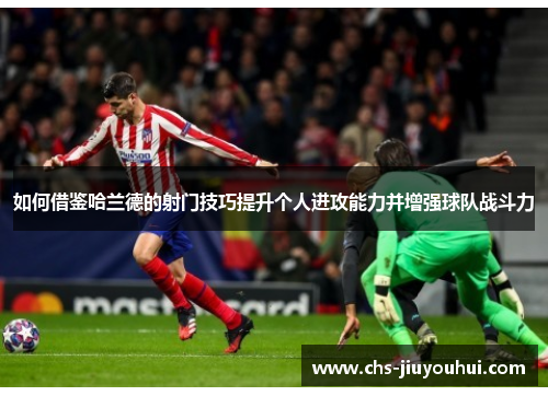 如何借鉴哈兰德的射门技巧提升个人进攻能力并增强球队战斗力