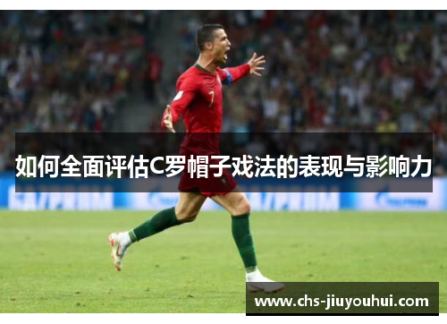 如何全面评估C罗帽子戏法的表现与影响力 如何全面评估C罗帽子戏法的表现与影响力