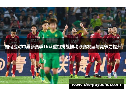 如何应对中超新赛季16队重组挑战推动联赛发展与竞争力提升 如何应对中超新赛季16队重组挑战推动联赛发展与竞争力提升