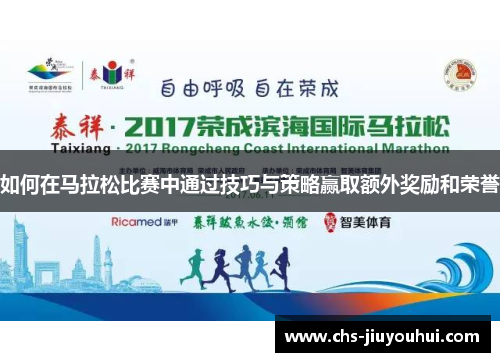 如何在马拉松比赛中通过技巧与策略赢取额外奖励和荣誉 如何在马拉松比赛中通过技巧与策略赢取额外奖励和荣誉