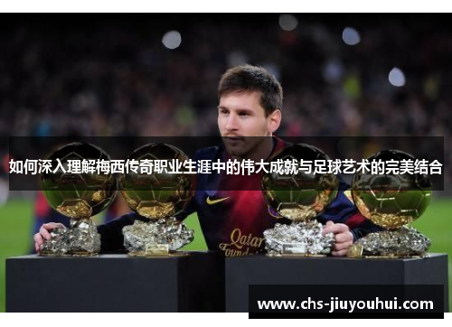 如何深入理解梅西传奇职业生涯中的伟大成就与足球艺术的完美结合 如何深入理解梅西传奇职业生涯中的伟大成就与足球艺术的完美结合