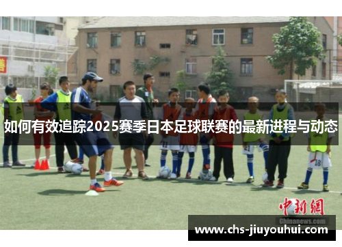 如何有效追踪2025赛季日本足球联赛的最新进程与动态