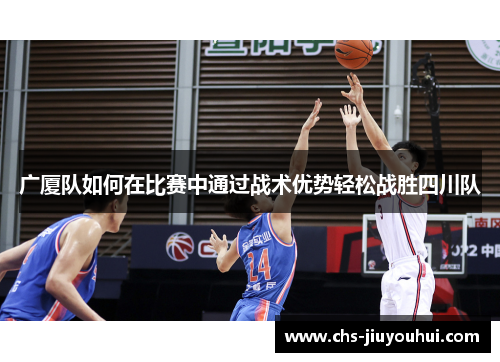 广厦队如何在比赛中通过战术优势轻松战胜四川队 广厦队如何在比赛中通过战术优势轻松战胜四川队