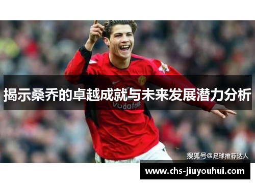 揭示桑乔的卓越成就与未来发展潜力分析 揭示桑乔的卓越成就与未来发展潜力分析