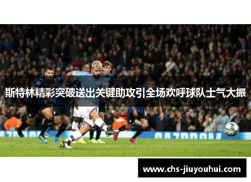 斯特林精彩突破送出关键助攻引全场欢呼球队士气大振