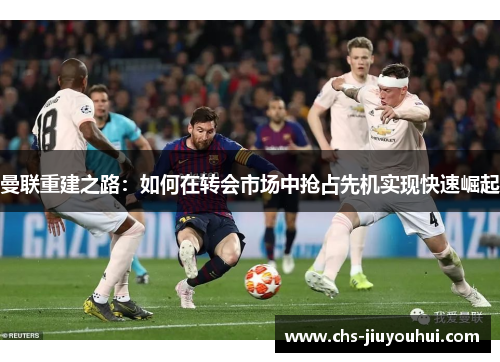 曼联重建之路:如何在转会市场中抢占先机实现快速崛起 曼联重建之路:如何在转会市场中抢占先机实现快速崛起