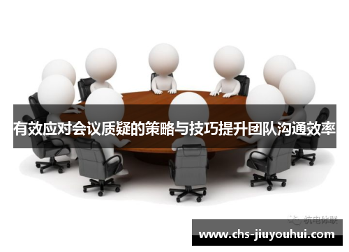 有效应对会议质疑的策略与技巧提升团队沟通效率 有效应对会议质疑的策略与技巧提升团队沟通效率
