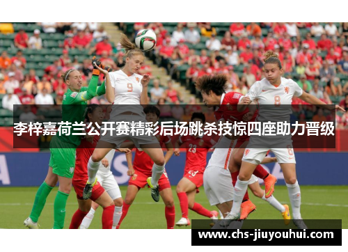 李梓嘉荷兰公开赛精彩后场跳杀技惊四座助力晋级 李梓嘉荷兰公开赛精彩后场跳杀技惊四座助力晋级