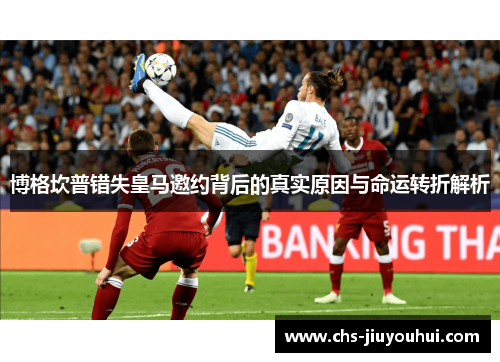 博格坎普错失皇马邀约背后的真实原因与命运转折解析 博格坎普错失皇马邀约背后的真实原因与命运转折解析