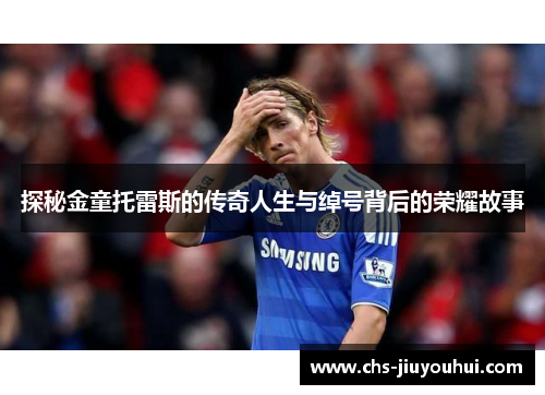 探秘金童托雷斯的传奇人生与绰号背后的荣耀故事 探秘金童托雷斯的传奇人生与绰号背后的荣耀故事