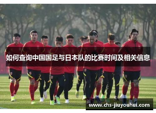 如何查询中国国足与日本队的比赛时间及相关信息 如何查询中国国足与日本队的比赛时间及相关信息