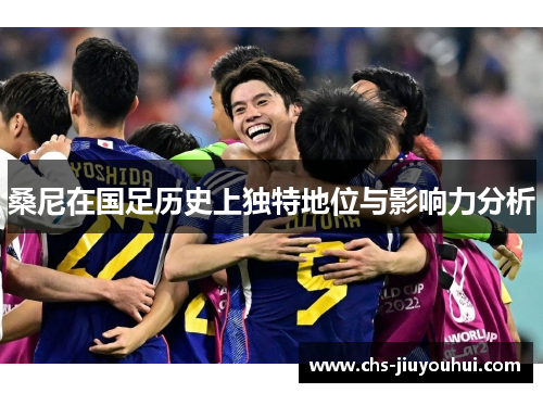 桑尼在国足历史上独特地位与影响力分析 桑尼在国足历史上独特地位与影响力分析