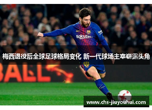 梅西退役后全球足球格局变化 新一代球场主宰崭露头角 梅西退役后全球足球格局变化 新一代球场主宰崭露头角