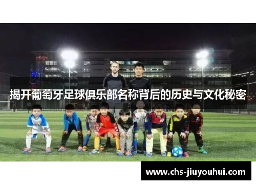 揭开葡萄牙足球俱乐部名称背后的历史与文化秘密 揭开葡萄牙足球俱乐部名称背后的历史与文化秘密