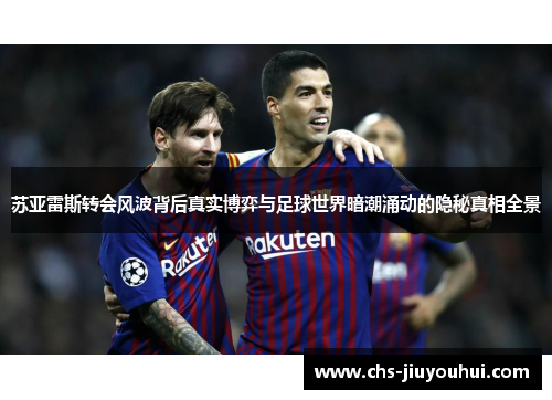 苏亚雷斯转会风波背后真实博弈与足球世界暗潮涌动的隐秘真相全景 苏亚雷斯转会风波背后真实博弈与足球世界暗潮涌动的隐秘真相全景