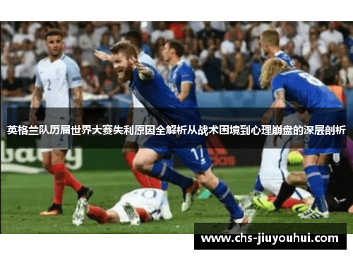 英格兰队历届世界大赛失利原因全解析从战术困境到心理崩盘的深层剖析