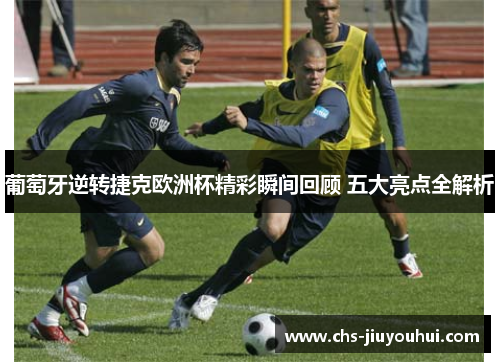 葡萄牙逆转捷克欧洲杯精彩瞬间回顾 五大亮点全解析